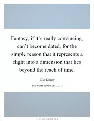 Fantasy, if it’s really convincing, can’t become dated, for the simple reason that it represents a flight into a dimension that lies beyond the reach of time Picture Quote #1
