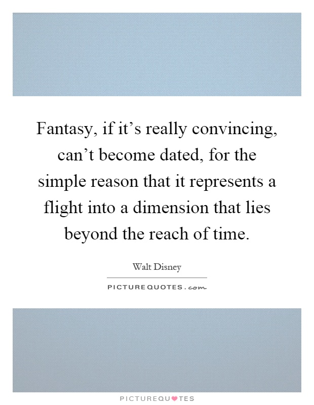 Fantasy, if it's really convincing, can't become dated, for the simple reason that it represents a flight into a dimension that lies beyond the reach of time Picture Quote #1
