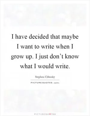 I have decided that maybe I want to write when I grow up. I just don’t know what I would write Picture Quote #1