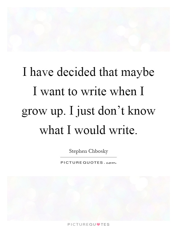I have decided that maybe I want to write when I grow up. I just don't know what I would write Picture Quote #1