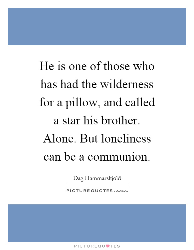 He is one of those who has had the wilderness for a pillow, and called a star his brother. Alone. But loneliness can be a communion Picture Quote #1