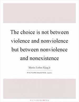 The choice is not between violence and nonviolence but between nonviolence and nonexistence Picture Quote #1
