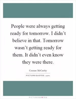 People were always getting ready for tomorrow. I didn’t believe in that. Tomorrow wasn’t getting ready for them. It didn’t even know they were there Picture Quote #1