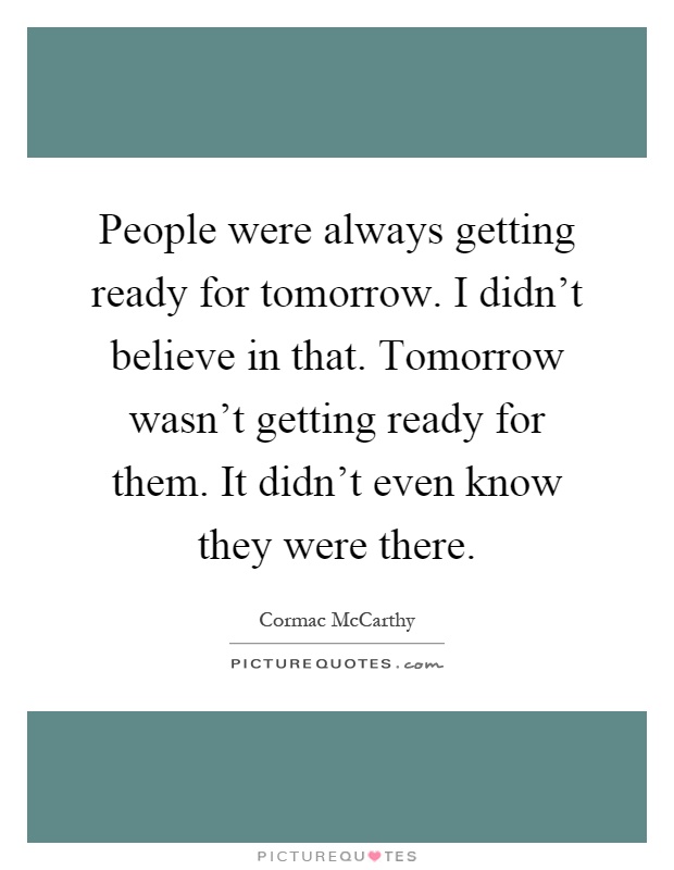 People were always getting ready for tomorrow. I didn't believe in that. Tomorrow wasn't getting ready for them. It didn't even know they were there Picture Quote #1