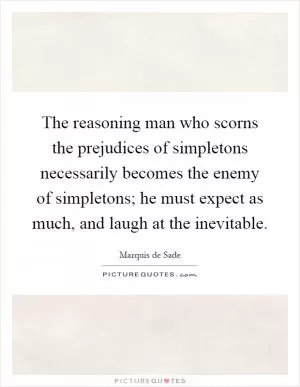The reasoning man who scorns the prejudices of simpletons necessarily becomes the enemy of simpletons; he must expect as much, and laugh at the inevitable Picture Quote #1