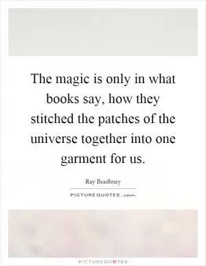 The magic is only in what books say, how they stitched the patches of the universe together into one garment for us Picture Quote #1