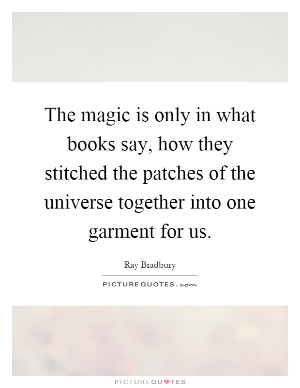 The magic is only in what books say, how they stitched the patches of the universe together into one garment for us Picture Quote #1