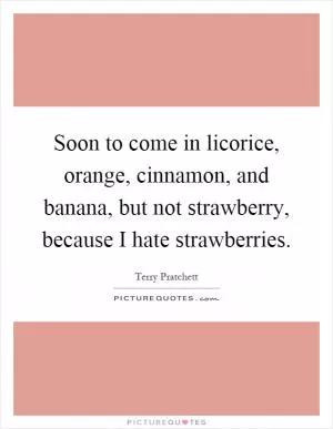 Soon to come in licorice, orange, cinnamon, and banana, but not strawberry, because I hate strawberries Picture Quote #1