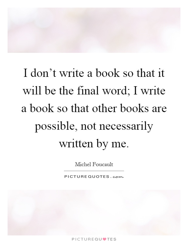 I don't write a book so that it will be the final word; I write a book so that other books are possible, not necessarily written by me Picture Quote #1