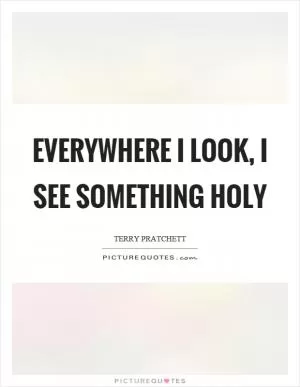 Everywhere I look, I see something holy Picture Quote #1