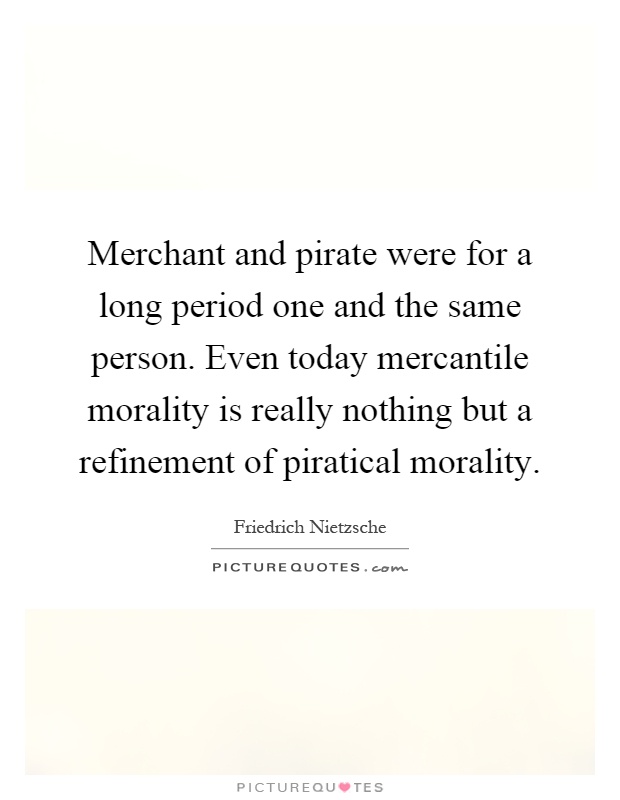 Merchant and pirate were for a long period one and the same person. Even today mercantile morality is really nothing but a refinement of piratical morality Picture Quote #1