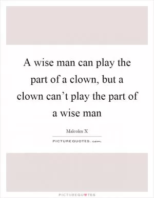 A wise man can play the part of a clown, but a clown can’t play the part of a wise man Picture Quote #1