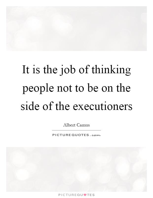 It is the job of thinking people not to be on the side of the executioners Picture Quote #1