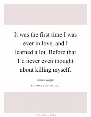It was the first time I was ever in love, and I learned a lot. Before that I’d never even thought about killing myself Picture Quote #1