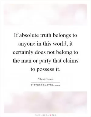 If absolute truth belongs to anyone in this world, it certainly does not belong to the man or party that claims to possess it Picture Quote #1
