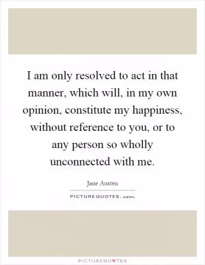 I am only resolved to act in that manner, which will, in my own opinion, constitute my happiness, without reference to you, or to any person so wholly unconnected with me Picture Quote #1