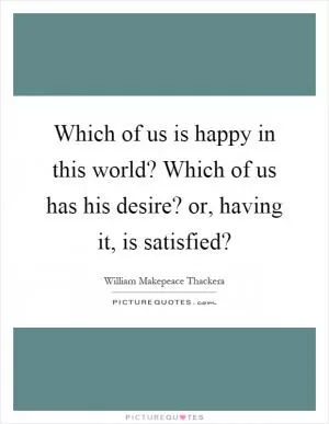 Which of us is happy in this world? Which of us has his desire? or, having it, is satisfied? Picture Quote #1