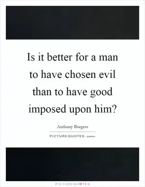 Is it better for a man to have chosen evil than to have good imposed upon him? Picture Quote #1
