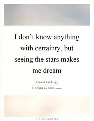 I don’t know anything with certainty, but seeing the stars makes me dream Picture Quote #1