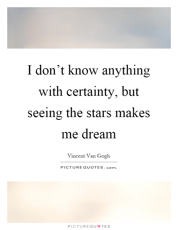 I don't know anything with certainty, but seeing the stars makes me dream Picture Quote #1