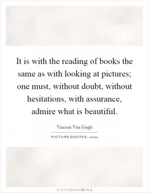 It is with the reading of books the same as with looking at pictures; one must, without doubt, without hesitations, with assurance, admire what is beautiful Picture Quote #1