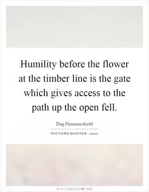 Humility before the flower at the timber line is the gate which gives access to the path up the open fell Picture Quote #1