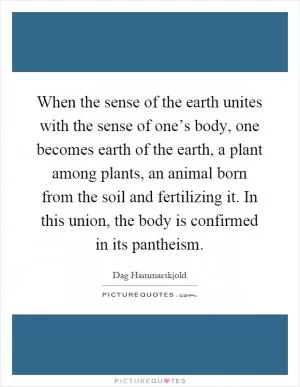 When the sense of the earth unites with the sense of one’s body, one becomes earth of the earth, a plant among plants, an animal born from the soil and fertilizing it. In this union, the body is confirmed in its pantheism Picture Quote #1