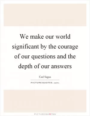 We make our world significant by the courage of our questions and the depth of our answers Picture Quote #1