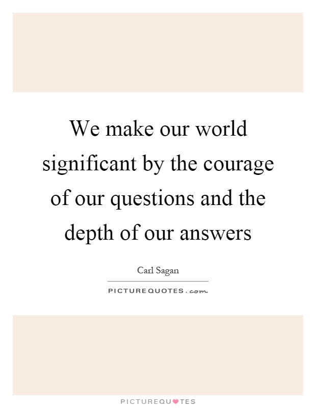 We make our world significant by the courage of our questions and the depth of our answers Picture Quote #1