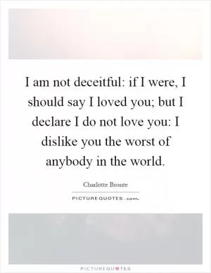 I am not deceitful: if I were, I should say I loved you; but I declare I do not love you: I dislike you the worst of anybody in the world Picture Quote #1