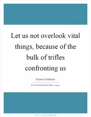 Let us not overlook vital things, because of the bulk of trifles confronting us Picture Quote #1