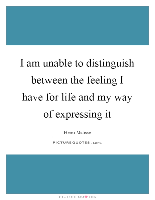 I am unable to distinguish between the feeling I have for life and my way of expressing it Picture Quote #1