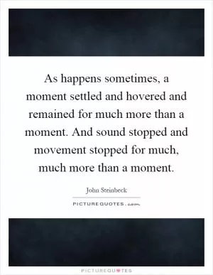 As happens sometimes, a moment settled and hovered and remained for much more than a moment. And sound stopped and movement stopped for much, much more than a moment Picture Quote #1
