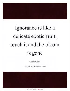 Ignorance is like a delicate exotic fruit; touch it and the bloom is gone Picture Quote #1