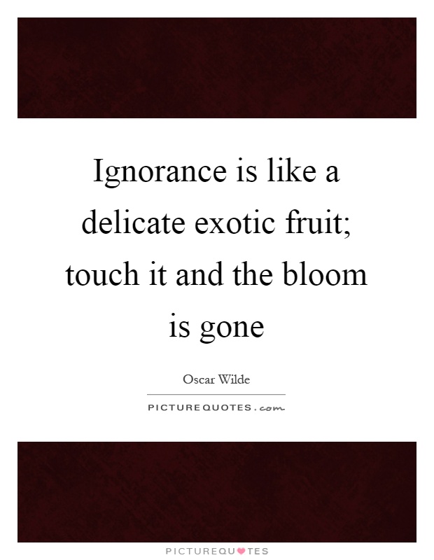 Ignorance is like a delicate exotic fruit; touch it and the bloom is gone Picture Quote #1