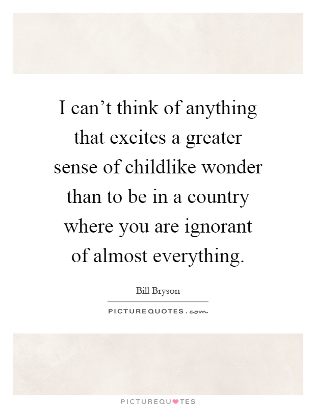 I can't think of anything that excites a greater sense of childlike wonder than to be in a country where you are ignorant of almost everything Picture Quote #1