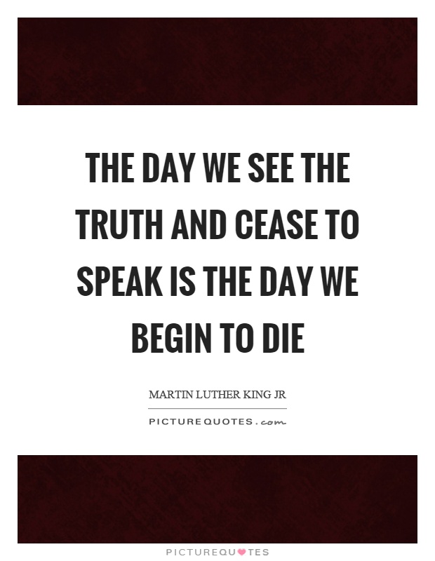 The day we see the truth and cease to speak is the day we begin to die Picture Quote #1