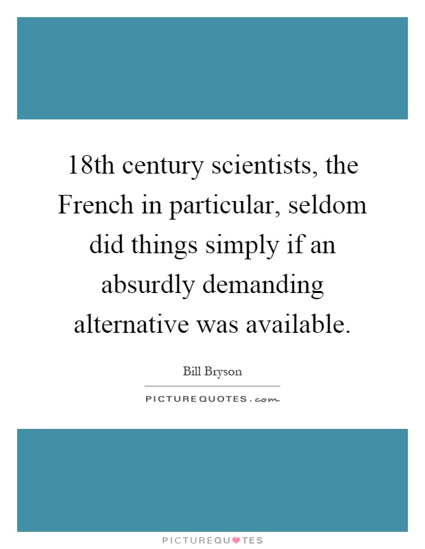 18th century scientists, the French in particular, seldom did things simply if an absurdly demanding alternative was available Picture Quote #1