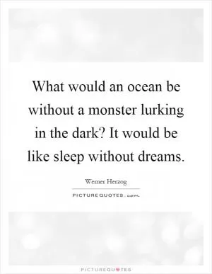What would an ocean be without a monster lurking in the dark? It would be like sleep without dreams Picture Quote #1