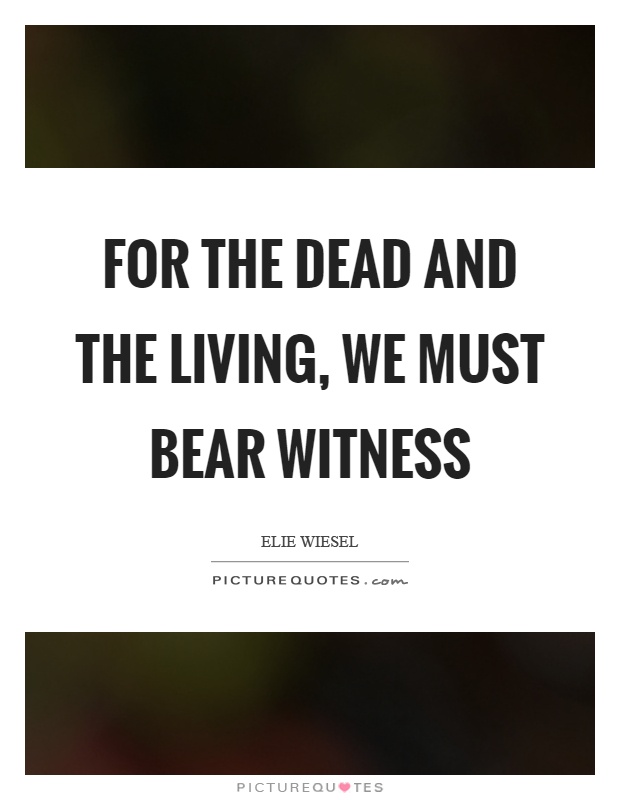 For the dead and the living, we must bear witness Picture Quote #1