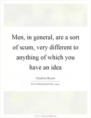 Men, in general, are a sort of scum, very different to anything of which you have an idea Picture Quote #1
