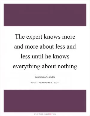 The expert knows more and more about less and less until he knows everything about nothing Picture Quote #1