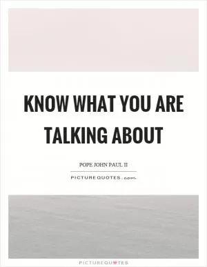 Know what you are talking about Picture Quote #1