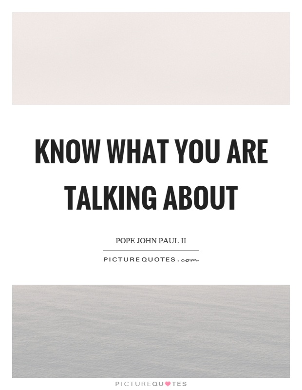 Know what you are talking about Picture Quote #1