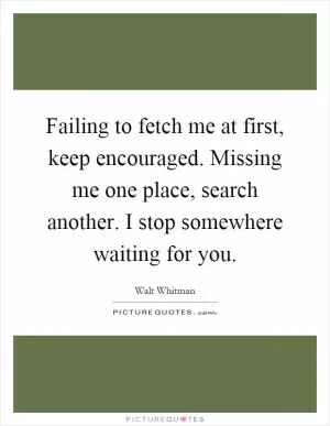 Failing to fetch me at first, keep encouraged. Missing me one place, search another. I stop somewhere waiting for you Picture Quote #1