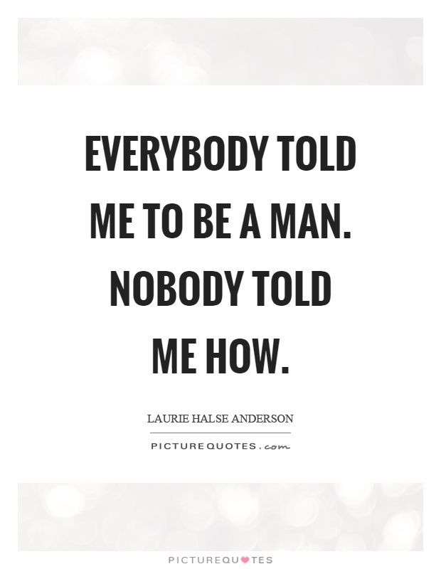 Everybody told me to be a man. Nobody told me how Picture Quote #1