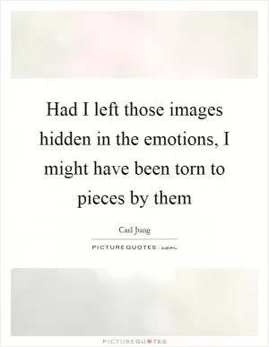 Had I left those images hidden in the emotions, I might have been torn to pieces by them Picture Quote #1