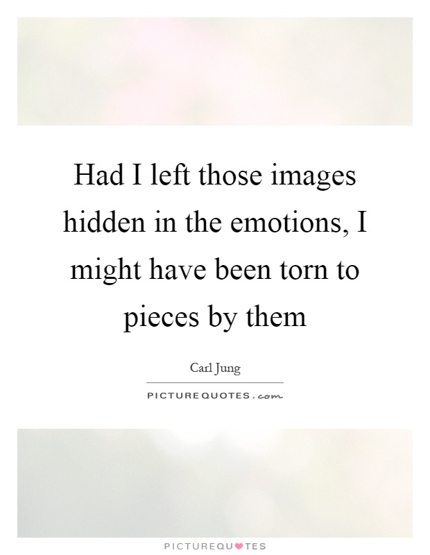 Had I left those images hidden in the emotions, I might have been torn to pieces by them Picture Quote #1