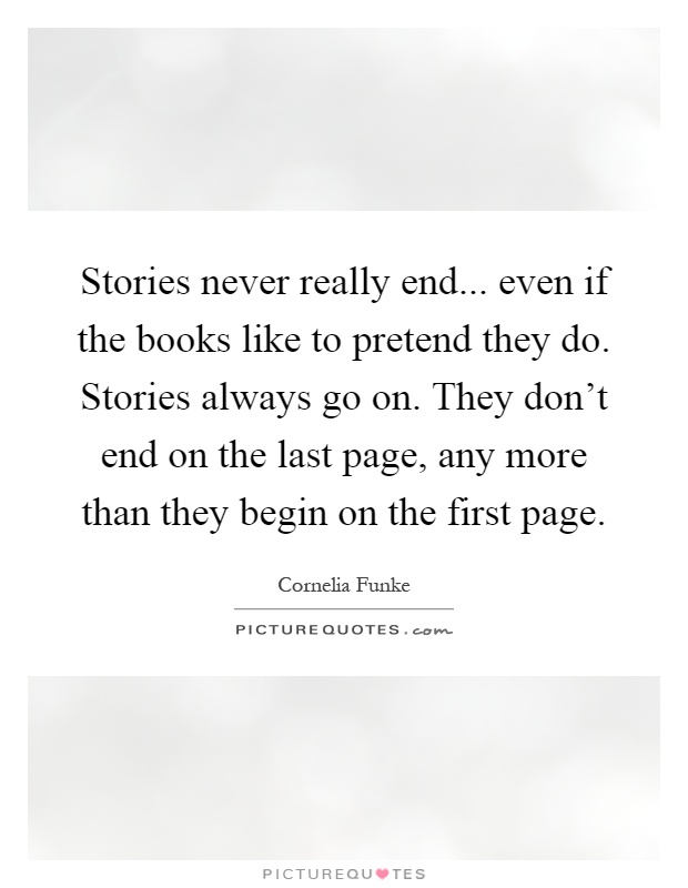 Stories never really end... even if the books like to pretend they do. Stories always go on. They don't end on the last page, any more than they begin on the first page Picture Quote #1