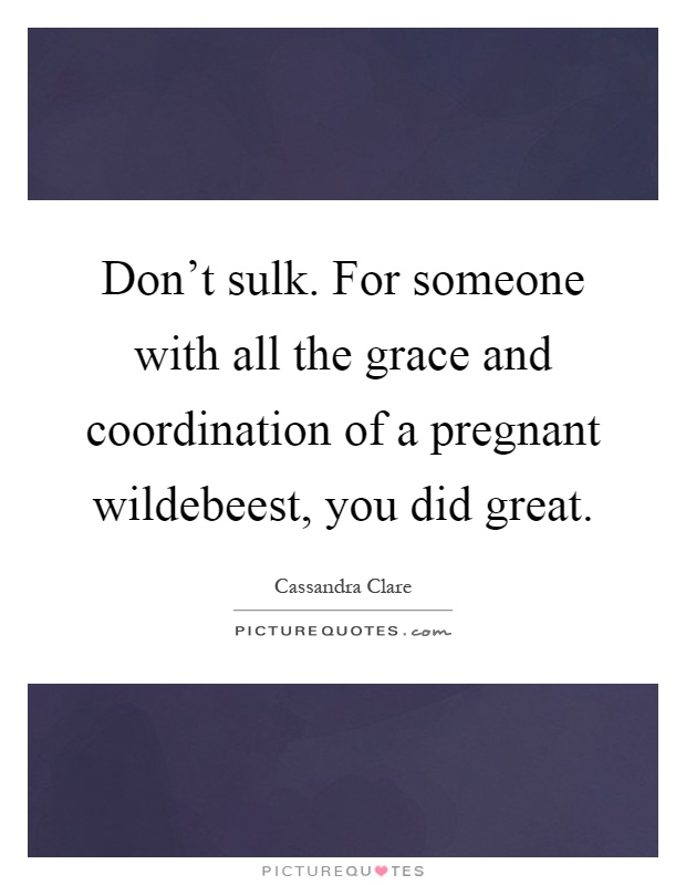 Don't sulk. For someone with all the grace and coordination of a pregnant wildebeest, you did great Picture Quote #1